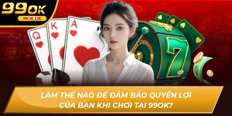 Làm thế nào để đảm bảo quyền lợi của bạn khi chơi tại 99OK?